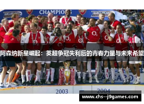 阿森纳新星崛起：英超争冠失利后的青春力量与未来希望