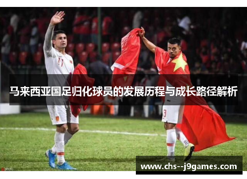 马来西亚国足归化球员的发展历程与成长路径解析