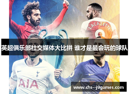 英超俱乐部社交媒体大比拼 谁才是最会玩的球队