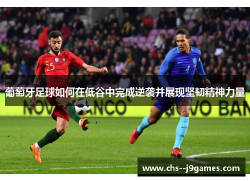 葡萄牙足球如何在低谷中完成逆袭并展现坚韧精神力量 葡萄牙足球如何在低谷中完成逆袭并展现坚韧精神力量