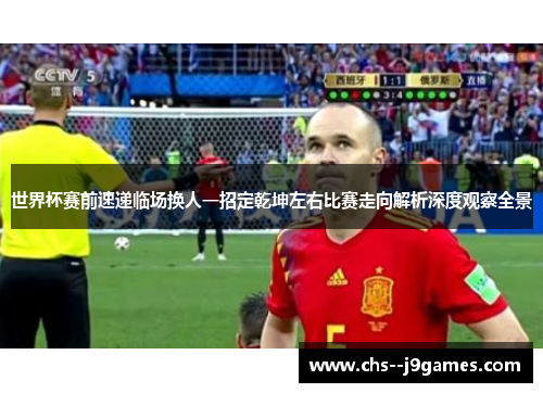 世界杯赛前速递临场换人一招定乾坤左右比赛走向解析深度观察全景