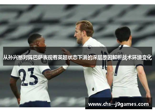 从孙兴慜对阵巴萨表现看英超状态下滑的深层原因解析战术环境变化 从孙兴慜对阵巴萨表现看英超状态下滑的深层原因解析战术环境变化