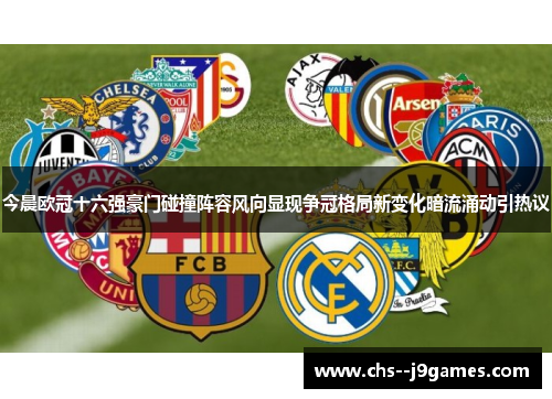今晨欧冠十六强豪门碰撞阵容风向显现争冠格局新变化暗流涌动引热议 今晨欧冠十六强豪门碰撞阵容风向显现争冠格局新变化暗流涌动引热议
