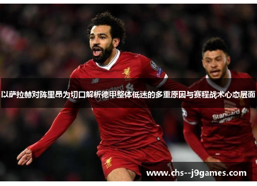 以萨拉赫对阵里昂为切口解析德甲整体低迷的多重原因与赛程战术心态层面