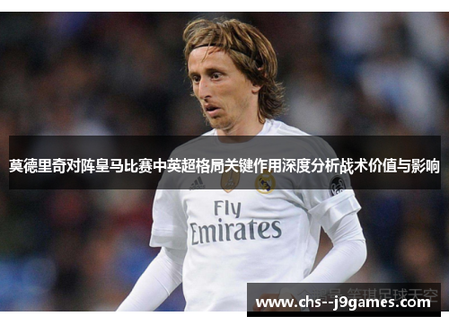 莫德里奇对阵皇马比赛中英超格局关键作用深度分析战术价值与影响 莫德里奇对阵皇马比赛中英超格局关键作用深度分析战术价值与影响