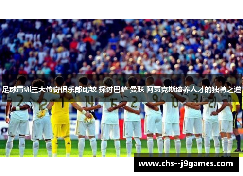 足球青训三大传奇俱乐部比较 探讨巴萨 曼联 阿贾克斯培养人才的独特之道 足球青训三大传奇俱乐部比较 探讨巴萨 曼联 阿贾克斯培养人才的独特之道