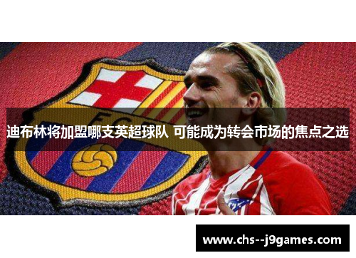 迪布林将加盟哪支英超球队 可能成为转会市场的焦点之选