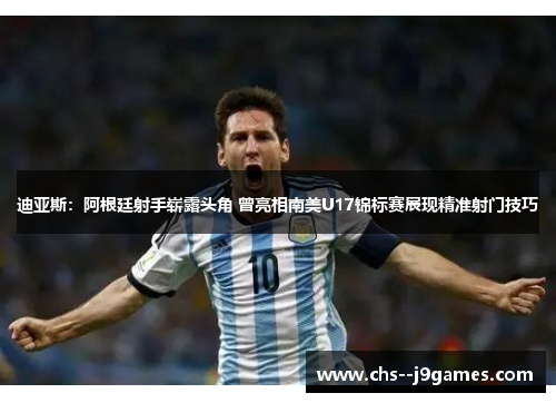 迪亚斯：阿根廷射手崭露头角 曾亮相南美U17锦标赛展现精准射门技巧