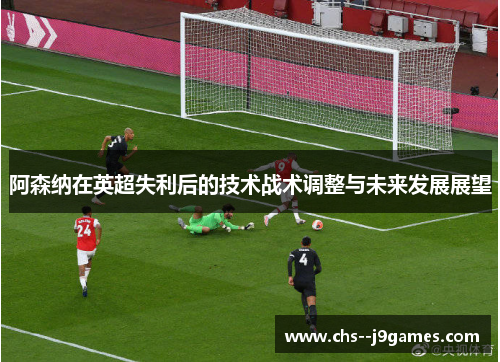 阿森纳在英超失利后的技术战术调整与未来发展展望