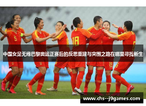 中国女足无缘巴黎奥运正赛后的反思重建与突围之路在哪里寻找新生 中国女足无缘巴黎奥运正赛后的反思重建与突围之路在哪里寻找新生