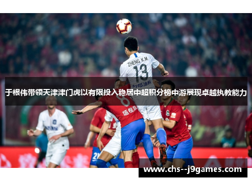 于根伟带领天津津门虎以有限投入稳居中超积分榜中游展现卓越执教能力