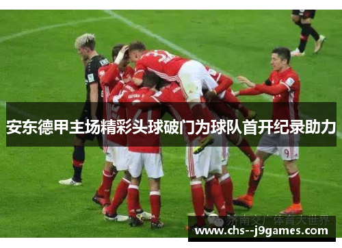 安东德甲主场精彩头球破门为球队首开纪录助力 安东德甲主场精彩头球破门为球队首开纪录助力