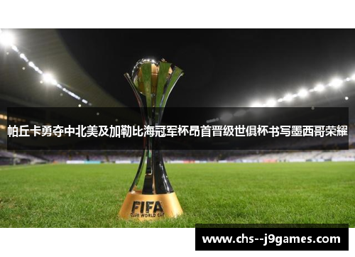 帕丘卡勇夺中北美及加勒比海冠军杯昂首晋级世俱杯书写墨西哥荣耀 帕丘卡勇夺中北美及加勒比海冠军杯昂首晋级世俱杯书写墨西哥荣耀