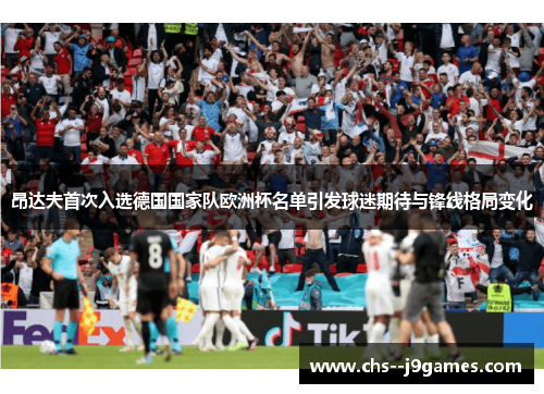 昂达夫首次入选德国国家队欧洲杯名单引发球迷期待与锋线格局变化 昂达夫首次入选德国国家队欧洲杯名单引发球迷期待与锋线格局变化