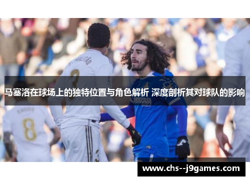 马塞洛在球场上的独特位置与角色解析 深度剖析其对球队的影响