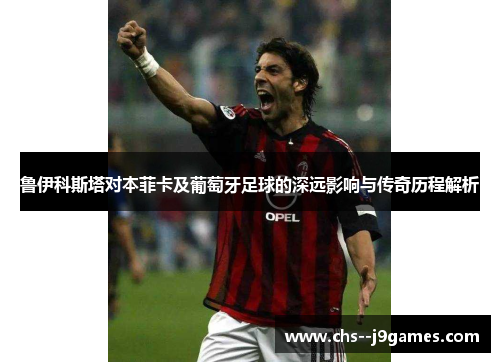 鲁伊科斯塔对本菲卡及葡萄牙足球的深远影响与传奇历程解析