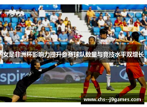 女足非洲杯影响力提升参赛球队数量与竞技水平双增长