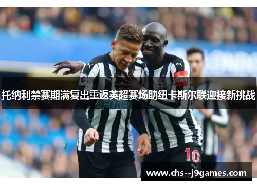 托纳利禁赛期满复出重返英超赛场助纽卡斯尔联迎接新挑战 托纳利禁赛期满复出重返英超赛场助纽卡斯尔联迎接新挑战
