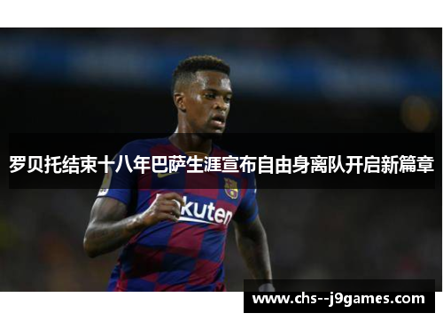 罗贝托结束十八年巴萨生涯宣布自由身离队开启新篇章