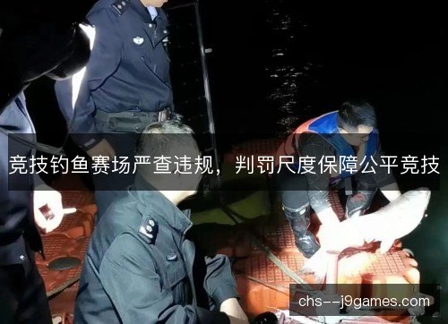 竞技钓鱼赛场严查违规，判罚尺度保障公平竞技
