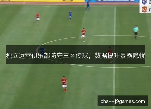 独立运营俱乐部防守三区传球,数据提升暴露隐忧 独立运营俱乐部防守三区传球,数据提升暴露隐忧